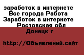  заработок в интернете - Все города Работа » Заработок в интернете   . Ростовская обл.,Донецк г.